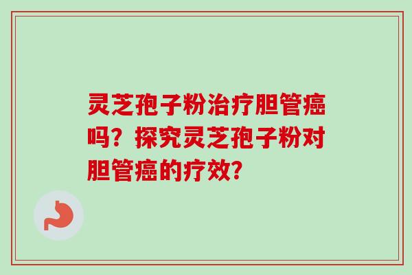 灵芝孢子粉治疗胆管癌吗?探究灵芝孢子粉对胆管癌的疗效?-第1张图片-卓越灵芝孢子粉 灵芝孢子粉治疗胆管癌吗?探究灵芝孢子粉对胆管癌的疗效?-第1张图片-卓越灵芝孢子粉