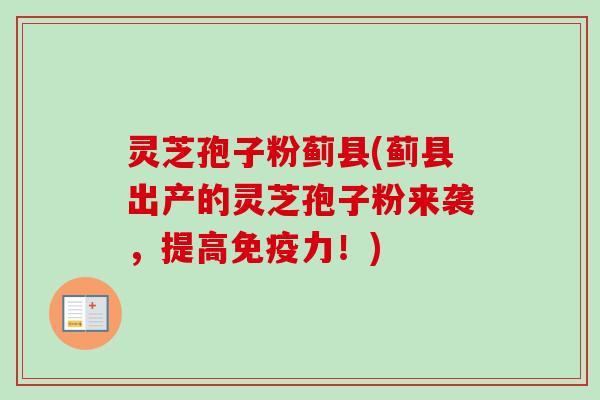 灵芝孢子粉蓟县(蓟县出产的灵芝孢子粉来袭,提高免疫力!)-第1张图片-卓越灵芝孢子粉 灵芝孢子粉蓟县(蓟县出产的灵芝孢子粉来袭,提高免疫力!)-第1张图片-卓越灵芝孢子粉