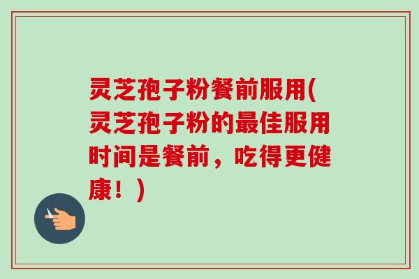 灵芝孢子粉餐前服用(灵芝孢子粉的最佳服用时间是餐前，吃得更健康！)-第1张图片-卓越灵芝孢子粉
