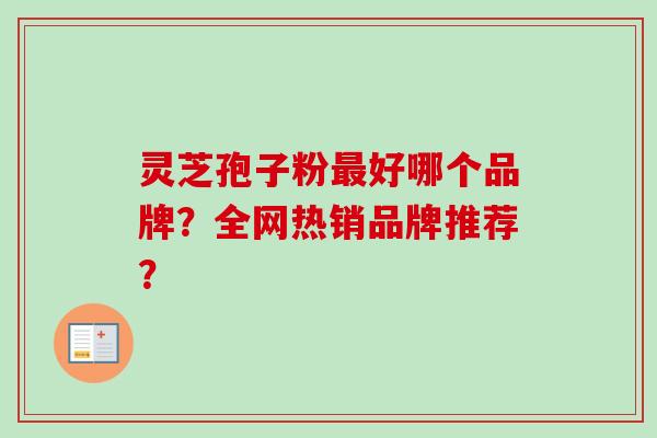 灵芝孢子粉最好哪个品牌？全网热销品牌推荐？-第1张图片-卓越灵芝孢子粉