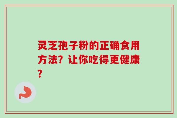 灵芝孢子粉的正确食用方法?让你吃得更健康?-第1张图片-卓越灵芝孢子粉 灵芝孢子粉的正确食用方法?让你吃得更健康?-第1张图片-卓越灵芝孢子粉