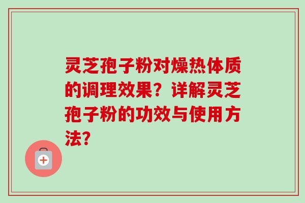 灵芝孢子粉对燥热体质的调理效果?详解灵芝孢子粉的功效与使用方法?-第1张图片-卓越灵芝孢子粉 灵芝孢子粉对燥热体质的调理效果?详解灵芝孢子粉的功效与使用方法?-第1张图片-卓越灵芝孢子粉