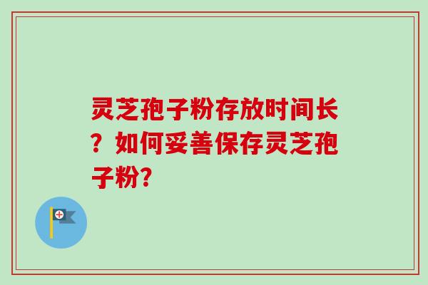 灵芝孢子粉存放时间长?如何妥善保存灵芝孢子粉?-第1张图片-卓越灵芝孢子粉 灵芝孢子粉存放时间长?如何妥善保存灵芝孢子粉?-第1张图片-卓越灵芝孢子粉