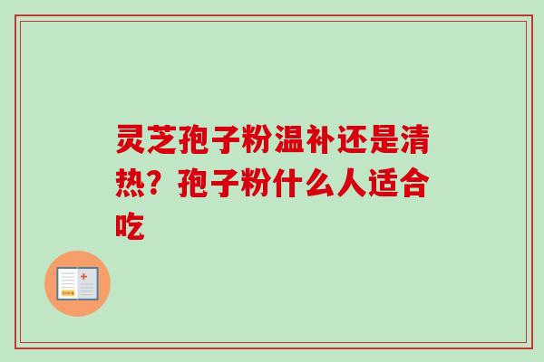灵芝孢子粉温补还是清热？孢子粉什么人适合吃-第1张图片-卓越灵芝孢子粉