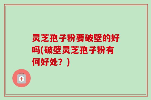 灵芝孢子粉要破壁的好吗(破壁灵芝孢子粉有何好处？)-第1张图片-卓越灵芝孢子粉