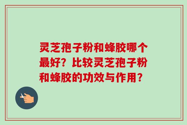 灵芝孢子粉和蜂胶哪个最好?比较灵芝孢子粉和蜂胶的功效与作用?-第1张图片-卓越灵芝孢子粉 灵芝孢子粉和蜂胶哪个最好?比较灵芝孢子粉和蜂胶的功效与作用?-第1张图片-卓越灵芝孢子粉