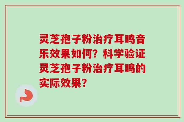 灵芝孢子粉治疗耳鸣音乐效果如何?科学验证灵芝孢子粉治疗耳鸣的实际效果?-第1张图片-卓越灵芝孢子粉 灵芝孢子粉治疗耳鸣音乐效果如何?科学验证灵芝孢子粉治疗耳鸣的实际效果?-第1张图片-卓越灵芝孢子粉