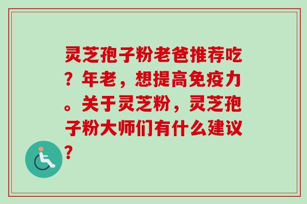 灵芝孢子粉老爸推荐吃?年老,想提高免疫力。关于灵芝粉,灵芝孢子粉大师们有什么建议?-第1张图片-卓越灵芝孢子粉 灵芝孢子粉老爸推荐吃?年老,想提高免疫力。关于灵芝粉,灵芝孢子粉大师们有什么建议?-第1张图片-卓越灵芝孢子粉