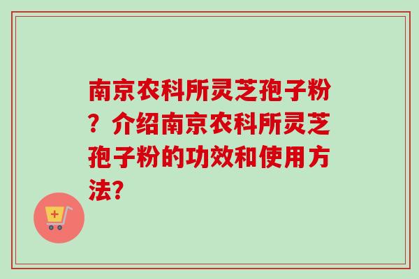 南京农科所灵芝孢子粉?介绍南京农科所灵芝孢子粉的功效和使用方法?-第1张图片-卓越灵芝孢子粉 南京农科所灵芝孢子粉?介绍南京农科所灵芝孢子粉的功效和使用方法?-第1张图片-卓越灵芝孢子粉