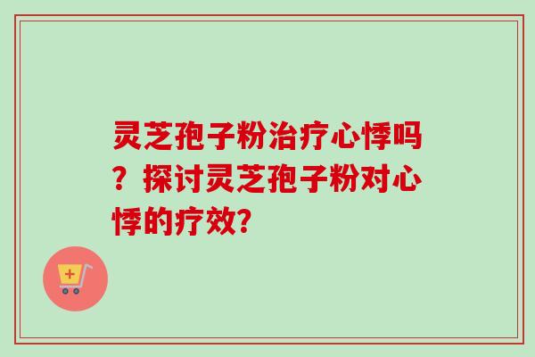灵芝孢子粉治疗心悸吗？探讨灵芝孢子粉对心悸的疗效？-第1张图片-卓越灵芝孢子粉
