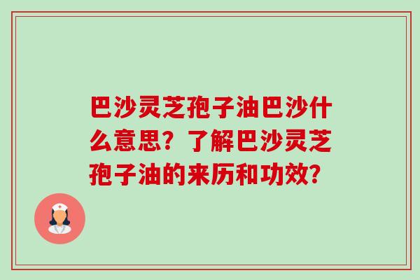 巴沙灵芝孢子油巴沙什么意思?了解巴沙灵芝孢子油的来历和功效?-第1张图片-卓越灵芝孢子粉 巴沙灵芝孢子油巴沙什么意思?了解巴沙灵芝孢子油的来历和功效?-第1张图片-卓越灵芝孢子粉