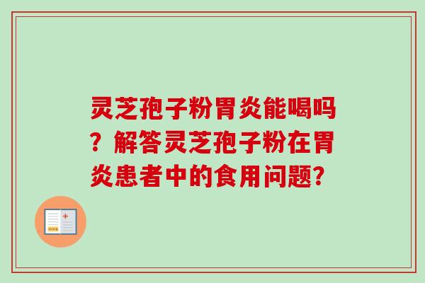 灵芝孢子粉胃炎能喝吗?解答灵芝孢子粉在胃炎患者中的食用问题?-第1张图片-卓越灵芝孢子粉 灵芝孢子粉胃炎能喝吗?解答灵芝孢子粉在胃炎患者中的食用问题?-第1张图片-卓越灵芝孢子粉