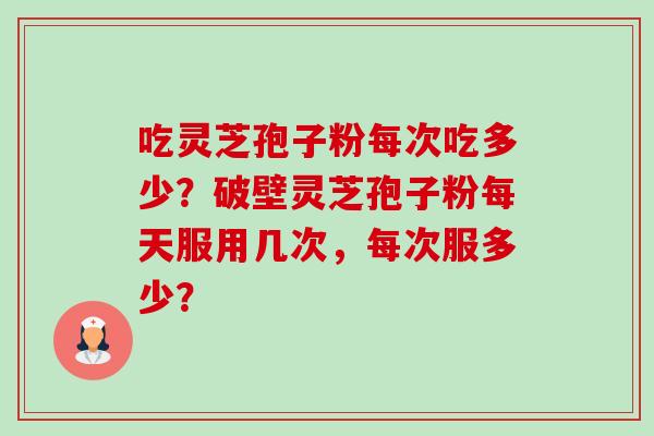 吃灵芝孢子粉每次吃多少？破壁灵芝孢子粉每天服用几次，每次服多少？-第1张图片-卓越灵芝孢子粉