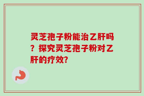 灵芝孢子粉能治乙肝吗?探究灵芝孢子粉对乙肝的疗效?-第1张图片-卓越灵芝孢子粉 灵芝孢子粉能治乙肝吗?探究灵芝孢子粉对乙肝的疗效?-第1张图片-卓越灵芝孢子粉