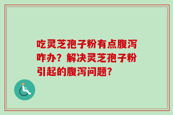 吃灵芝孢子粉有点腹泻咋办?解决灵芝孢子粉引起的腹泻问题?-第1张图片-卓越灵芝孢子粉 吃灵芝孢子粉有点腹泻咋办?解决灵芝孢子粉引起的腹泻问题?-第1张图片-卓越灵芝孢子粉