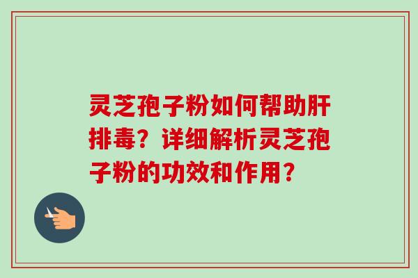 灵芝孢子粉如何帮助肝排毒?详细解析灵芝孢子粉的功效和作用?-第1张图片-卓越灵芝孢子粉 灵芝孢子粉如何帮助肝排毒?详细解析灵芝孢子粉的功效和作用?-第1张图片-卓越灵芝孢子粉