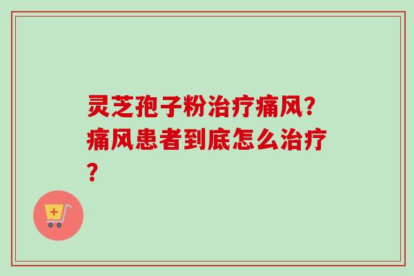 灵芝孢子粉治疗痛风?痛风患者到底怎么治疗?-第1张图片-卓越灵芝孢子粉 灵芝孢子粉治疗痛风?痛风患者到底怎么治疗?-第1张图片-卓越灵芝孢子粉