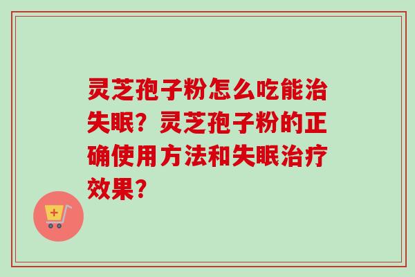 灵芝孢子粉怎么吃能治失眠？灵芝孢子粉的正确使用方法和失眠治疗效果？-第1张图片-卓越灵芝孢子粉