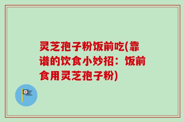 灵芝孢子粉饭前吃(靠谱的饮食小妙招：饭前食用灵芝孢子粉)-第1张图片-卓越灵芝孢子粉
