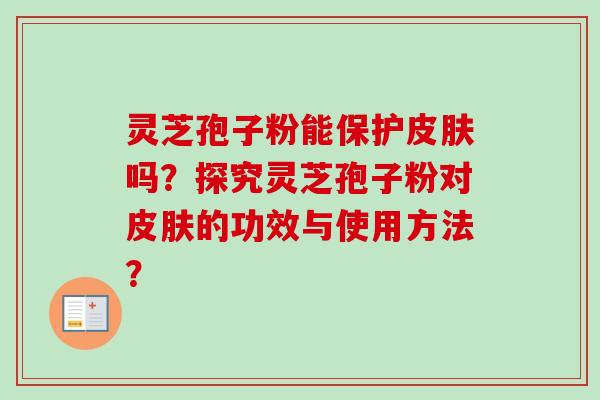 灵芝孢子粉能保护皮肤吗?探究灵芝孢子粉对皮肤的功效与使用方法?-第1张图片-卓越灵芝孢子粉 灵芝孢子粉能保护皮肤吗?探究灵芝孢子粉对皮肤的功效与使用方法?-第1张图片-卓越灵芝孢子粉