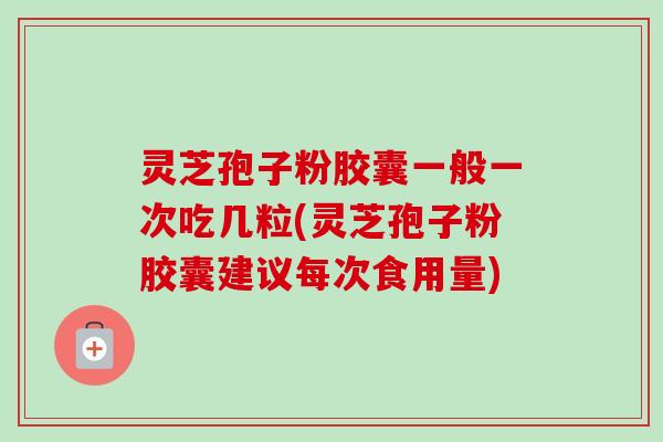 灵芝孢子粉胶囊一般一次吃几粒(灵芝孢子粉胶囊建议每次食用量)-第1张图片-卓越灵芝孢子粉 灵芝孢子粉胶囊一般一次吃几粒(灵芝孢子粉胶囊建议每次食用量)-第1张图片-卓越灵芝孢子粉