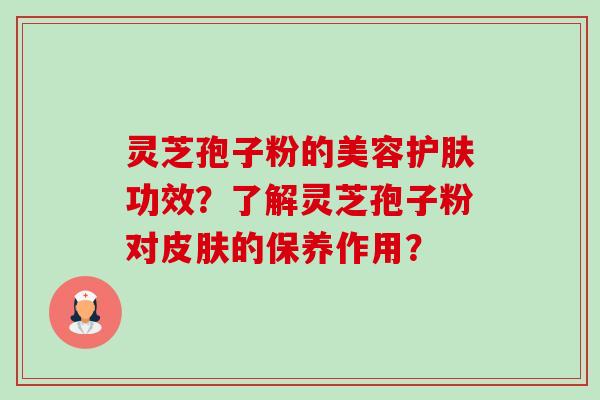 灵芝孢子粉的美容护肤功效？了解灵芝孢子粉对皮肤的保养作用？-第1张图片-卓越灵芝孢子粉