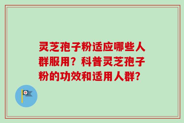 灵芝孢子粉适应哪些人群服用?科普灵芝孢子粉的功效和适用人群?-第1张图片-卓越灵芝孢子粉 灵芝孢子粉适应哪些人群服用?科普灵芝孢子粉的功效和适用人群?-第1张图片-卓越灵芝孢子粉