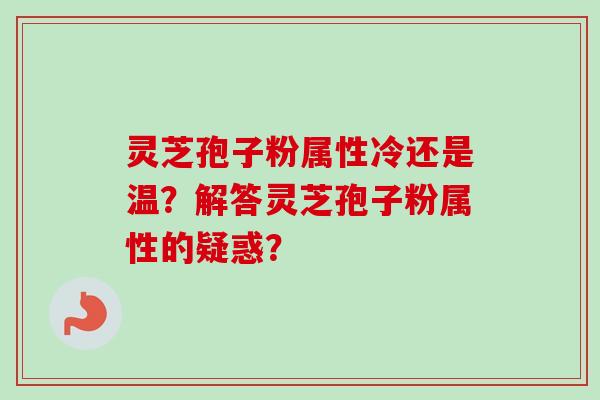 灵芝孢子粉属性冷还是温?解答灵芝孢子粉属性的疑惑?-第1张图片-卓越灵芝孢子粉 灵芝孢子粉属性冷还是温?解答灵芝孢子粉属性的疑惑?-第1张图片-卓越灵芝孢子粉