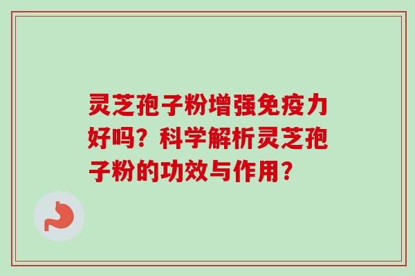灵芝孢子粉增强免疫力好吗？科学解析灵芝孢子粉的功效与作用？-第1张图片-卓越灵芝孢子粉