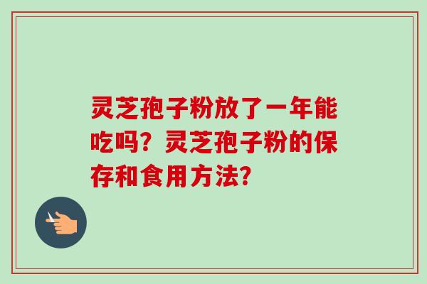 灵芝孢子粉放了一年能吃吗?灵芝孢子粉的保存和食用方法?-第1张图片-卓越灵芝孢子粉 灵芝孢子粉放了一年能吃吗?灵芝孢子粉的保存和食用方法?-第1张图片-卓越灵芝孢子粉