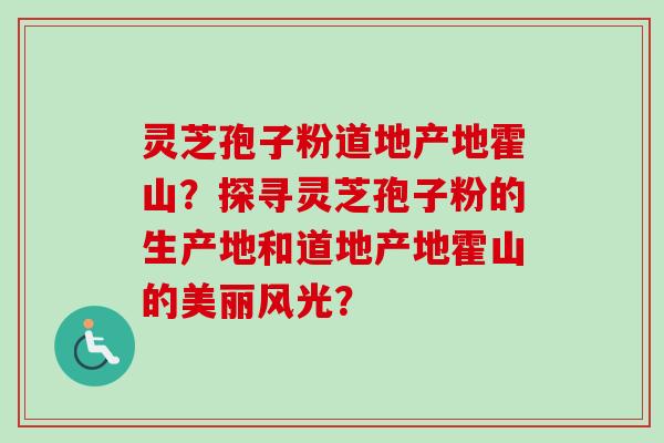 灵芝孢子粉道地产地霍山?探寻灵芝孢子粉的生产地和道地产地霍山的美丽风光?-第1张图片-卓越灵芝孢子粉 灵芝孢子粉道地产地霍山?探寻灵芝孢子粉的生产地和道地产地霍山的美丽风光?-第1张图片-卓越灵芝孢子粉