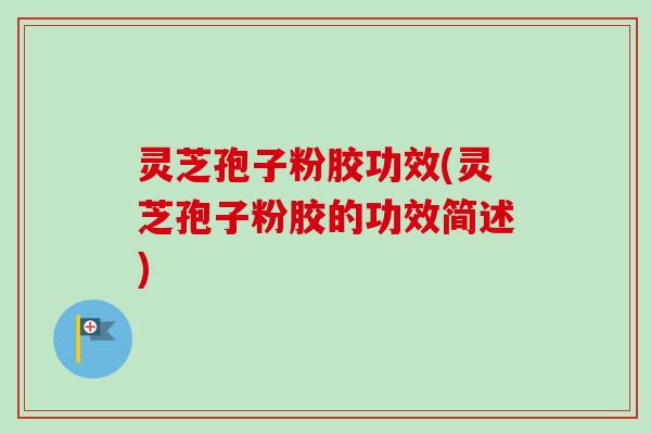 灵芝孢子粉胶功效(灵芝孢子粉胶的功效简述)-第1张图片-卓越灵芝孢子粉