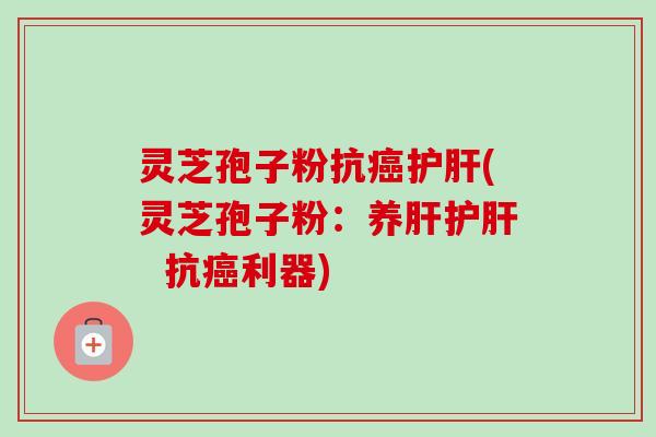 灵芝孢子粉抗癌护肝(灵芝孢子粉:养肝护肝 抗癌利器)-第1张图片-卓越灵芝孢子粉 灵芝孢子粉抗癌护肝(灵芝孢子粉:养肝护肝 抗癌利器)-第1张图片-卓越灵芝孢子粉