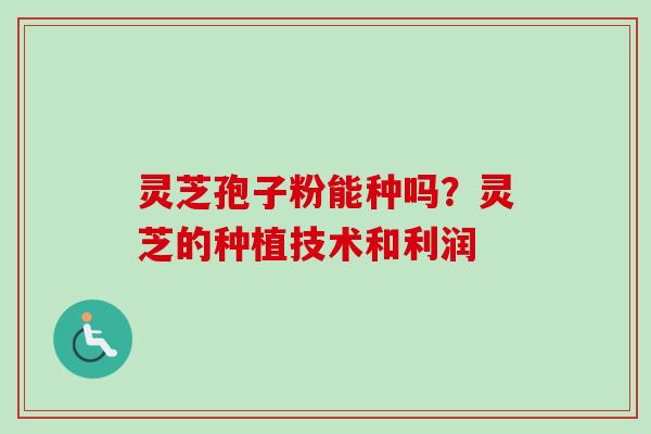 灵芝孢子粉能种吗?灵芝的种植技术和利润-第1张图片-卓越灵芝孢子粉 灵芝孢子粉能种吗?灵芝的种植技术和利润-第1张图片-卓越灵芝孢子粉