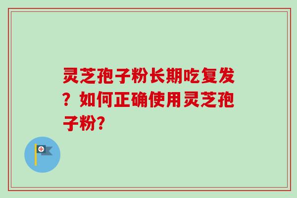 灵芝孢子粉长期吃复发?如何正确使用灵芝孢子粉?-第1张图片-卓越灵芝孢子粉 灵芝孢子粉长期吃复发?如何正确使用灵芝孢子粉?-第1张图片-卓越灵芝孢子粉