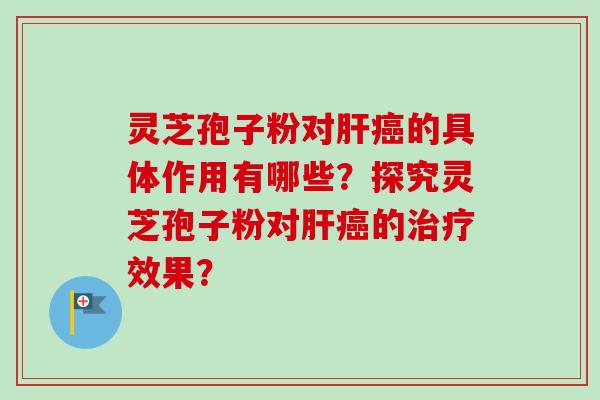 灵芝孢子粉对肝癌的具体作用有哪些?探究灵芝孢子粉对肝癌的治疗效果?-第1张图片-卓越灵芝孢子粉 灵芝孢子粉对肝癌的具体作用有哪些?探究灵芝孢子粉对肝癌的治疗效果?-第1张图片-卓越灵芝孢子粉