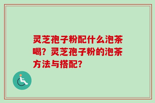 灵芝孢子粉配什么泡茶喝?灵芝孢子粉的泡茶方法与搭配?-第1张图片-卓越灵芝孢子粉 灵芝孢子粉配什么泡茶喝?灵芝孢子粉的泡茶方法与搭配?-第1张图片-卓越灵芝孢子粉