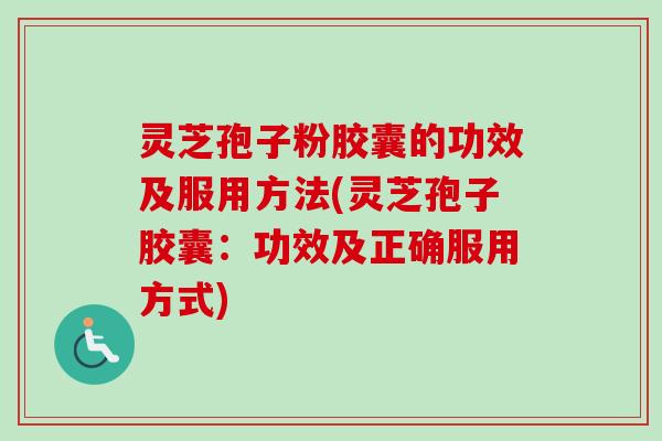 灵芝孢子粉胶囊的功效及服用方法(灵芝孢子胶囊：功效及正确服用方式)-第1张图片-卓越灵芝孢子粉