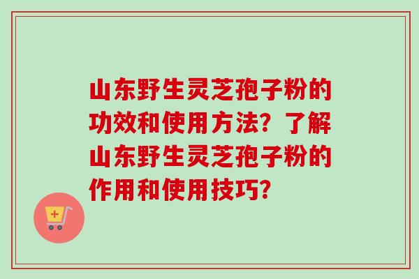 山东野生灵芝孢子粉的功效和使用方法?了解山东野生灵芝孢子粉的作用和使用技巧?-第1张图片-卓越灵芝孢子粉 山东野生灵芝孢子粉的功效和使用方法?了解山东野生灵芝孢子粉的作用和使用技巧?-第1张图片-卓越灵芝孢子粉