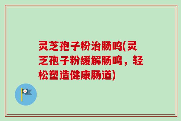 灵芝孢子粉治肠鸣(灵芝孢子粉缓解肠鸣,轻松塑造健康肠道)-第1张图片-卓越灵芝孢子粉 灵芝孢子粉治肠鸣(灵芝孢子粉缓解肠鸣,轻松塑造健康肠道)-第1张图片-卓越灵芝孢子粉