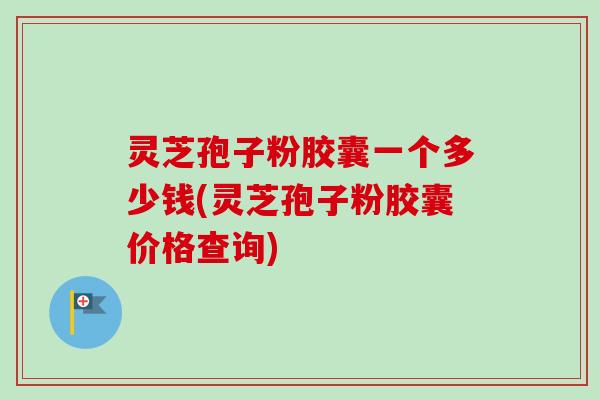 灵芝孢子粉胶囊一个多少钱(灵芝孢子粉胶囊价格查询)-第1张图片-卓越灵芝孢子粉 灵芝孢子粉胶囊一个多少钱(灵芝孢子粉胶囊价格查询)-第1张图片-卓越灵芝孢子粉