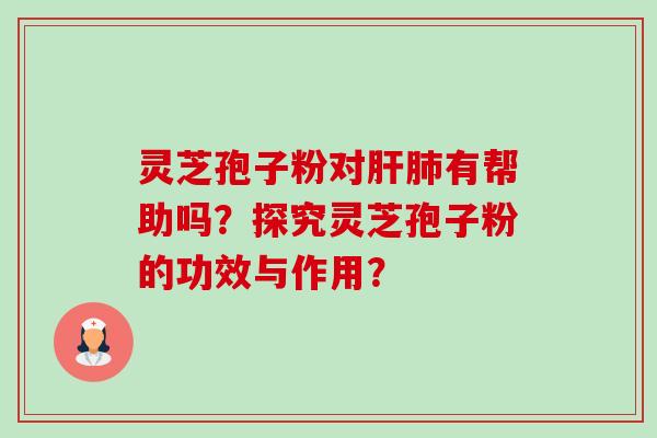 灵芝孢子粉对肝肺有帮助吗?探究灵芝孢子粉的功效与作用?-第1张图片-卓越灵芝孢子粉 灵芝孢子粉对肝肺有帮助吗?探究灵芝孢子粉的功效与作用?-第1张图片-卓越灵芝孢子粉