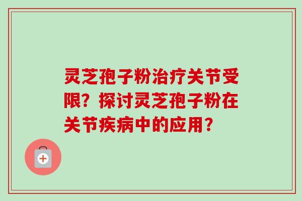 灵芝孢子粉治疗关节受限?探讨灵芝孢子粉在关节疾病中的应用?-第1张图片-卓越灵芝孢子粉 灵芝孢子粉治疗关节受限?探讨灵芝孢子粉在关节疾病中的应用?-第1张图片-卓越灵芝孢子粉