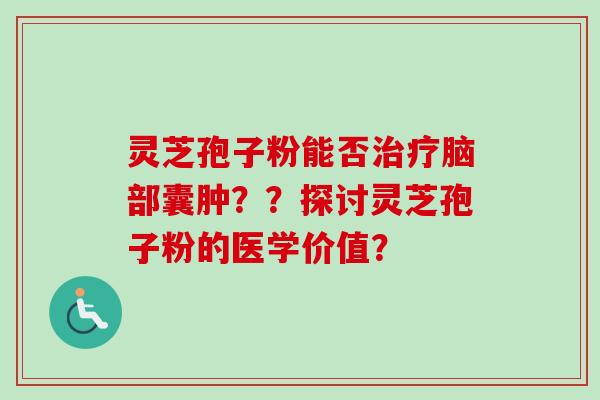 灵芝孢子粉能否治疗脑部囊肿？？探讨灵芝孢子粉的医学价值？-第1张图片-卓越灵芝孢子粉