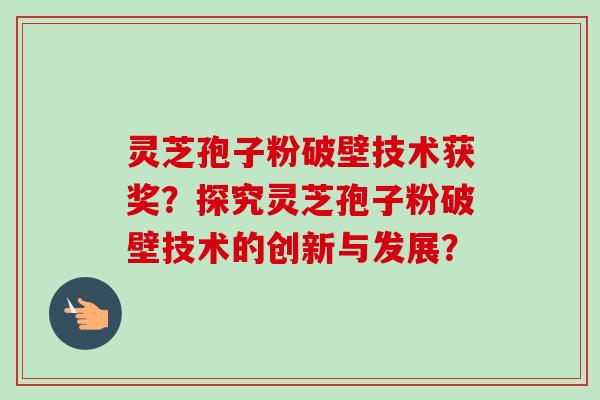 灵芝孢子粉破壁技术获奖?探究灵芝孢子粉破壁技术的创新与发展?-第1张图片-卓越灵芝孢子粉 灵芝孢子粉破壁技术获奖?探究灵芝孢子粉破壁技术的创新与发展?-第1张图片-卓越灵芝孢子粉