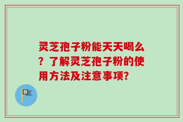 灵芝孢子粉能天天喝么?了解灵芝孢子粉的使用方法及注意事项?-第1张图片-卓越灵芝孢子粉 灵芝孢子粉能天天喝么?了解灵芝孢子粉的使用方法及注意事项?-第1张图片-卓越灵芝孢子粉