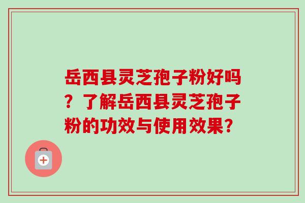 岳西县灵芝孢子粉好吗?了解岳西县灵芝孢子粉的功效与使用效果?-第1张图片-卓越灵芝孢子粉 岳西县灵芝孢子粉好吗?了解岳西县灵芝孢子粉的功效与使用效果?-第1张图片-卓越灵芝孢子粉