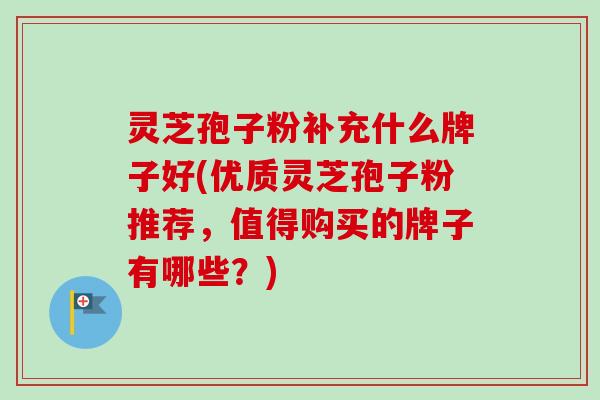 灵芝孢子粉补充什么牌子好(优质灵芝孢子粉推荐,值得购买的牌子有哪些?)-第1张图片-卓越灵芝孢子粉 灵芝孢子粉补充什么牌子好(优质灵芝孢子粉推荐,值得购买的牌子有哪些?)-第1张图片-卓越灵芝孢子粉