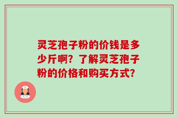 灵芝孢子粉的价钱是多少斤啊?了解灵芝孢子粉的价格和购买方式?-第1张图片-卓越灵芝孢子粉 灵芝孢子粉的价钱是多少斤啊?了解灵芝孢子粉的价格和购买方式?-第1张图片-卓越灵芝孢子粉