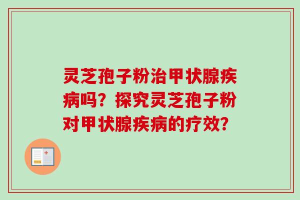 灵芝孢子粉治甲状腺疾病吗？探究灵芝孢子粉对甲状腺疾病的疗效？-第1张图片-卓越灵芝孢子粉